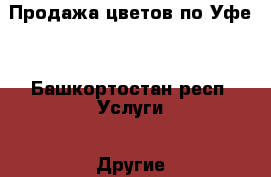 Продажа цветов по Уфе  - Башкортостан респ. Услуги » Другие   . Башкортостан респ.